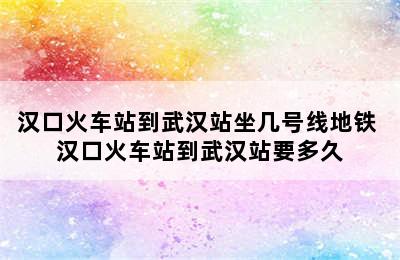 汉口火车站到武汉站坐几号线地铁 汉口火车站到武汉站要多久